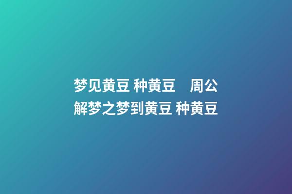 梦见黄豆 种黄豆　周公解梦之梦到黄豆 种黄豆